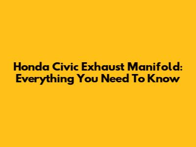 Honda Civic Exhaust Manifold: Everything You Need To Know