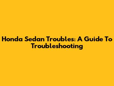 Honda Sedan Troubles: A Guide To Troubleshooting