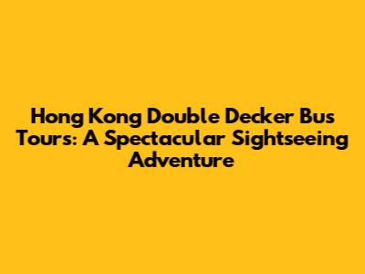 Hong Kong Double Decker Bus Tours: A Spectacular Sightseeing Adventure