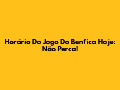 Horário Do Jogo Do Benfica Hoje: Não Perca!