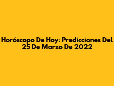 Horóscopo De Hoy: Predicciones Del 25 De Marzo De 2022