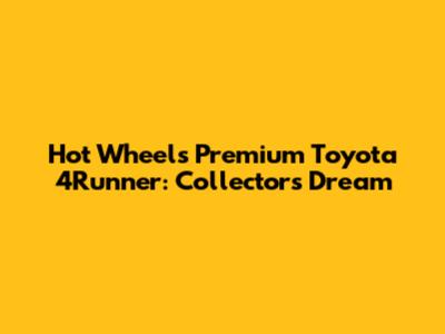 Hot Wheels Premium Toyota 4Runner: Collector's Dream