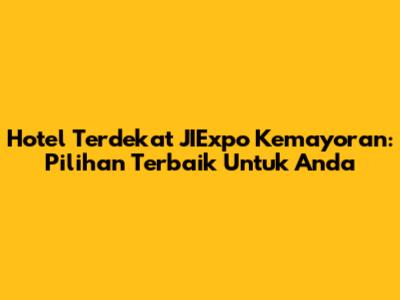 Hotel Terdekat JIExpo Kemayoran: Pilihan Terbaik Untuk Anda