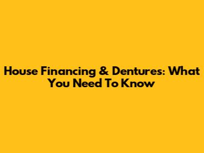 House Financing & Dentures: What You Need To Know