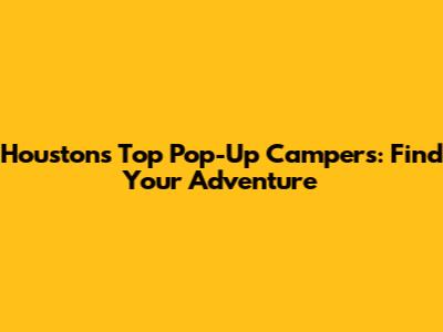 Houston's Top Pop-Up Campers: Find Your Adventure