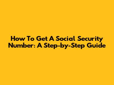 How To Get A Social Security Number: A Step-by-Step Guide