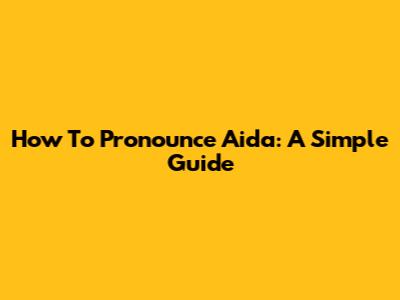 How To Pronounce Aida: A Simple Guide