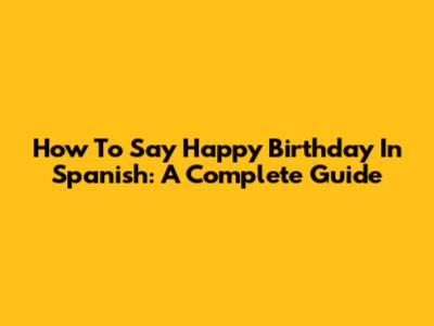 How To Say Happy Birthday In Spanish: A Complete Guide