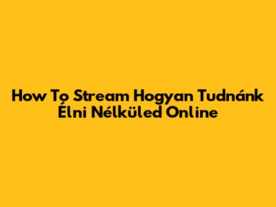 How To Stream 'Hogyan Tudnánk Élni Nélküled' Online
