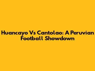 Huancayo Vs Cantolao: A Peruvian Football Showdown
