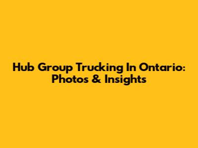 Hub Group Trucking In Ontario: Photos & Insights