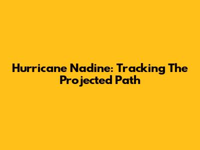 Hurricane Nadine: Tracking The Projected Path