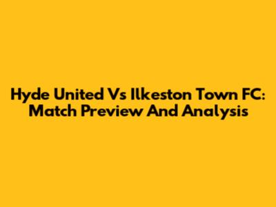Hyde United Vs Ilkeston Town FC: Match Preview And Analysis