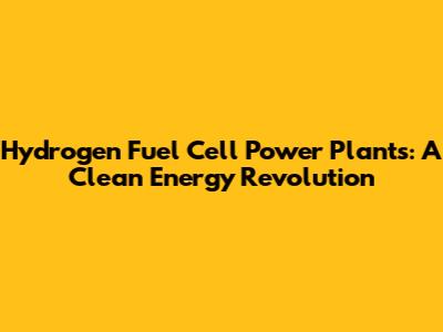 Hydrogen Fuel Cell Power Plants: A Clean Energy Revolution