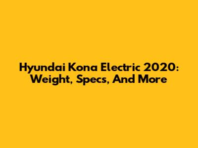 Hyundai Kona Electric 2020: Weight, Specs, And More