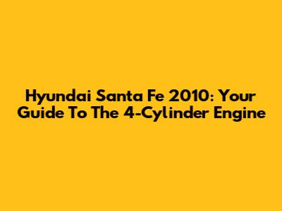 Hyundai Santa Fe 2010: Your Guide To The 4-Cylinder Engine
