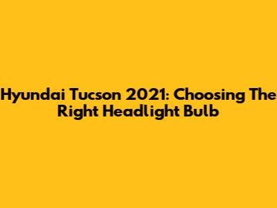 Hyundai Tucson 2021: Choosing The Right Headlight Bulb