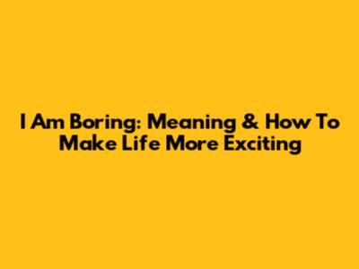 I Am Boring: Meaning & How To Make Life More Exciting