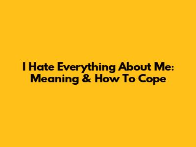 I Hate Everything About Me: Meaning & How To Cope