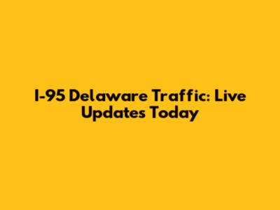 I-95 Delaware Traffic: Live Updates Today