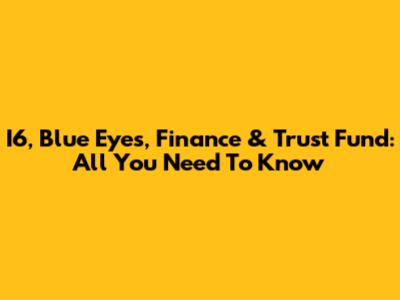 I6, Blue Eyes, Finance & Trust Fund: All You Need To Know