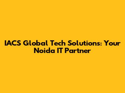 IACS Global Tech Solutions: Your Noida IT Partner