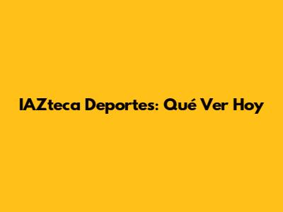 IAZteca Deportes: Qué Ver Hoy