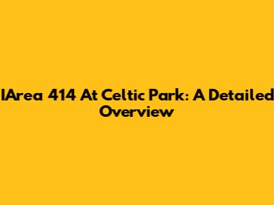 IArea 414 At Celtic Park: A Detailed Overview