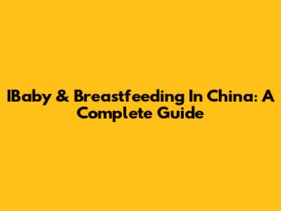 IBaby & Breastfeeding In China: A Complete Guide