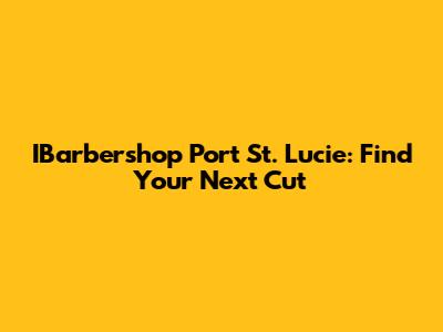 IBarbershop Port St. Lucie: Find Your Next Cut