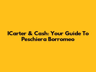 ICarter & Cash: Your Guide To Peschiera Borromeo