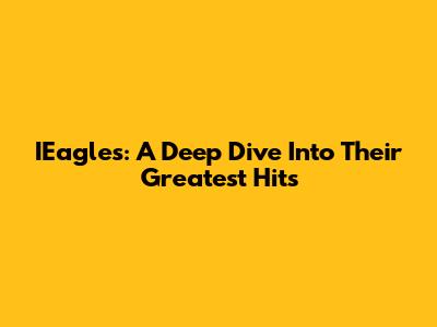 IEagles: A Deep Dive Into Their Greatest Hits