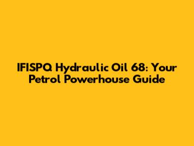 IFISPQ Hydraulic Oil 68: Your Petrol Powerhouse Guide