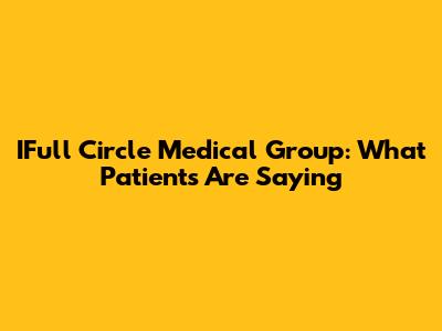 IFull Circle Medical Group: What Patients Are Saying