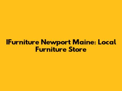 IFurniture Newport Maine: Local Furniture Store