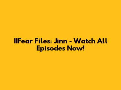 IIFear Files: Jinn - Watch All Episodes Now!
