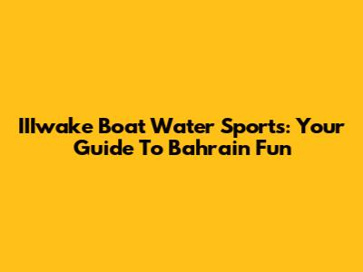 IIIwake Boat Water Sports: Your Guide To Bahrain Fun