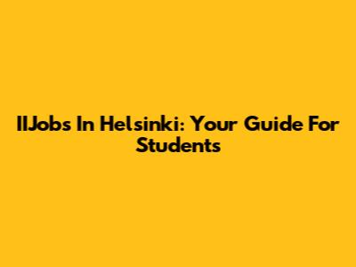 IIJobs In Helsinki: Your Guide For Students