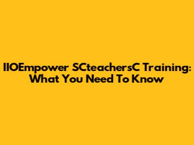 IIOEmpower SCteachersC Training: What You Need To Know