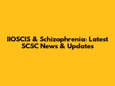 IIOSCIS & Schizophrenia: Latest SCSC News & Updates