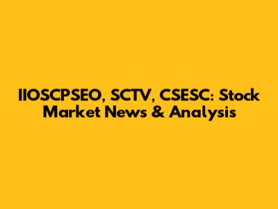 IIOSCPSEO, SCTV, CSESC: Stock Market News & Analysis