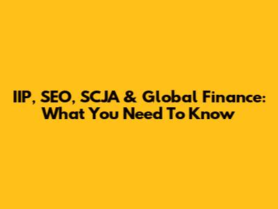 IIP, SEO, SCJA & Global Finance: What You Need To Know