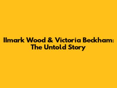 IImark Wood & Victoria Beckham: The Untold Story