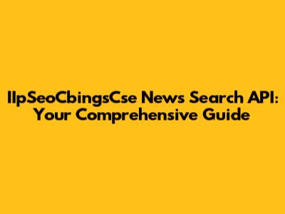 IIpSeoCbingsCse News Search API: Your Comprehensive Guide