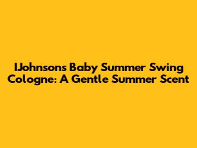 IJohnson's Baby Summer Swing Cologne: A Gentle Summer Scent
