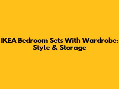 IKEA Bedroom Sets With Wardrobe: Style & Storage