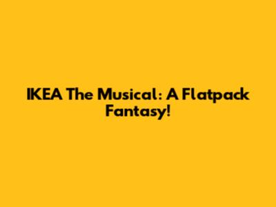 IKEA The Musical: A Flatpack Fantasy!