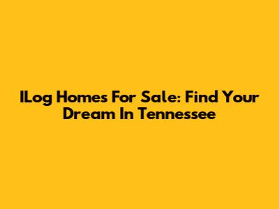ILog Homes For Sale: Find Your Dream In Tennessee