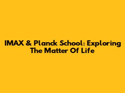 IMAX & Planck School: Exploring The Matter Of Life
