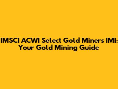 IMSCI ACWI Select Gold Miners IMI: Your Gold Mining Guide